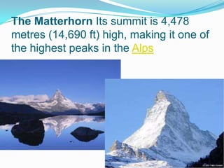 The Matterhorn Its summit is 4,478
metres (14,690 ft) high, making it one of
the highest peaks in the Alps
 