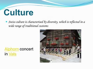 Culture
 Swiss culture is characterised by diversity, which is reflected in a
  wide range of traditional customs




Alphorn concert
in Vals
 