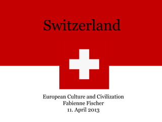 Switzerland



European Culture and Civilization
       Fabienne Fischer
         11. April 2013
 