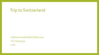 Trip to Switzerland
• Mohammed Abdullah Al Mazrouei
• ID: H00230231
• CID
 