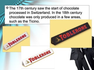 The 17th century saw the start of chocolateThe 17th century saw the start of chocolate
processed in Switzerland. In the 18th centuryprocessed in Switzerland. In the 18th century
chocolate was only produced in a few areas,chocolate was only produced in a few areas,
such as the Ticino.such as the Ticino.
 