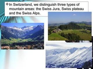 In Switzerland, we distinguish three types ofIn Switzerland, we distinguish three types of
mountain areas: the Swiss Jura, Swiss plateaumountain areas: the Swiss Jura, Swiss plateau
and the Swiss Alps.and the Swiss Alps.
 
