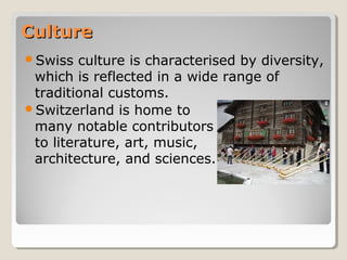 CultureCulture
Swiss culture is characterised by diversity,
which is reflected in a wide range of
traditional customs.
Switzerland is home to
many notable contributors
to literature, art, music,
architecture, and sciences.
 