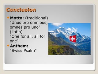 ConclusionConclusion
Motto: (traditional)
"Unus pro omnibus,
omnes pro uno"
(Latin)
"One for all, all for
one“
Anthem:             
"Swiss Psalm“
 
