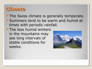ClimateClimate
The Swiss climate is generally temperate.
Summers tend to be warm and humid at
times with periodic rainfall.
The less humid winters
in the mountains may
see long intervals of
stable conditions for
weeks.
 