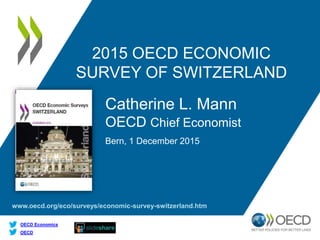 www.oecd.org/eco/surveys/economic-survey-switzerland.htm
OECD
OECD Economics
2015 OECD ECONOMIC
SURVEY OF SWITZERLAND
Catherine L. Mann
OECD Chief Economist
Bern, 1 December 2015
 