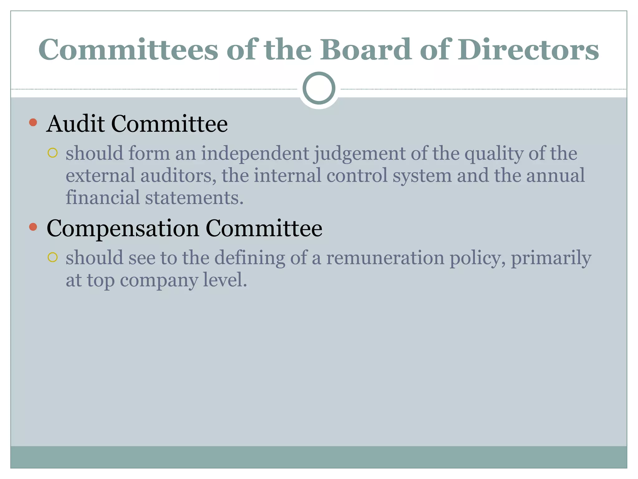 Committees of the Board of Directors Audit Committee should form an independent judgement of the quality of the external auditors, the internal control system and the annual financial statements. Compensation Committee should see to the defining of a remuneration policy, primarily at top company level. 