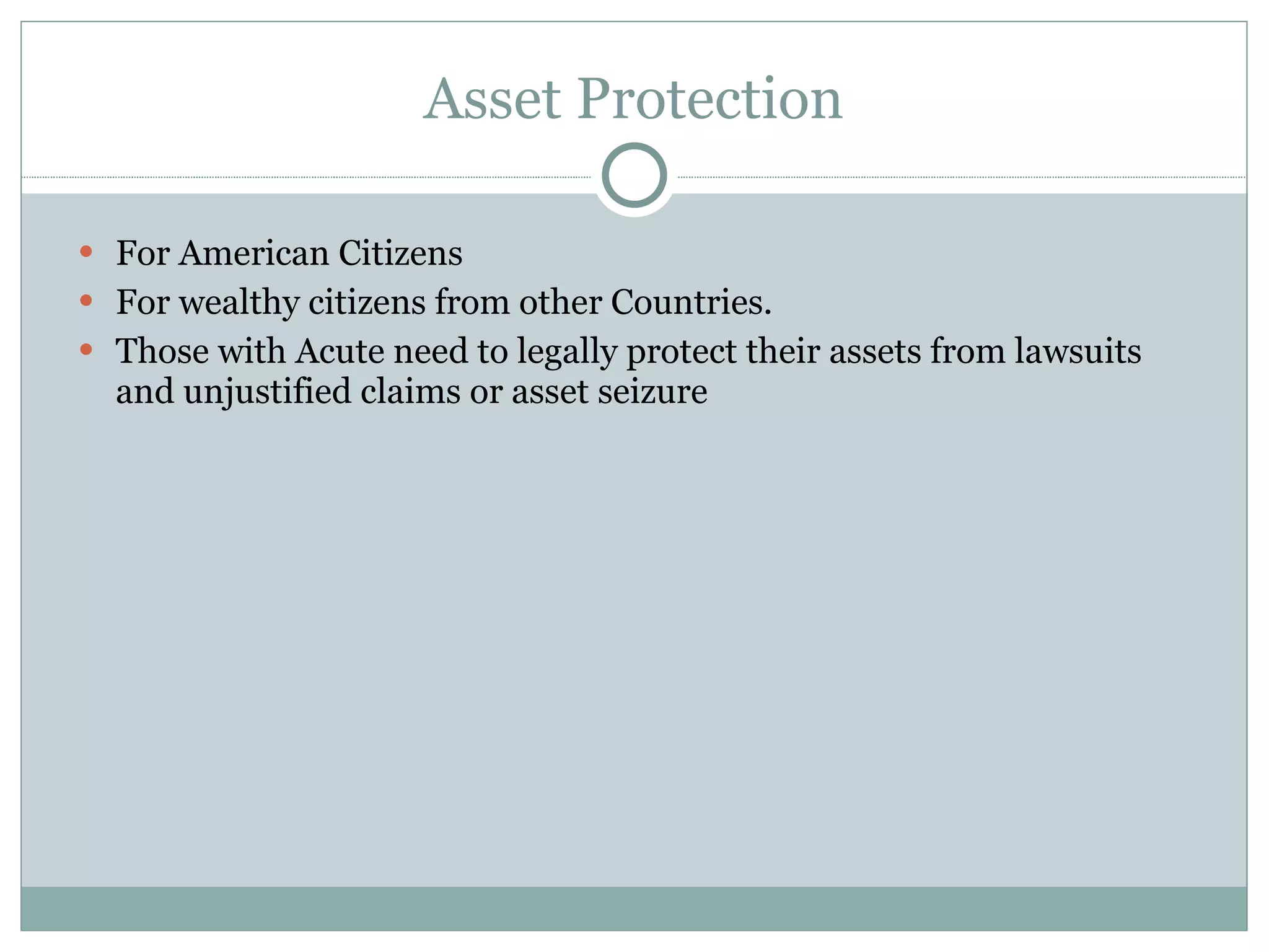 Asset Protection For American Citizens For wealthy citizens from other Countries. Those with Acute need to legally protect their assets from lawsuits and unjustified claims or asset seizure  