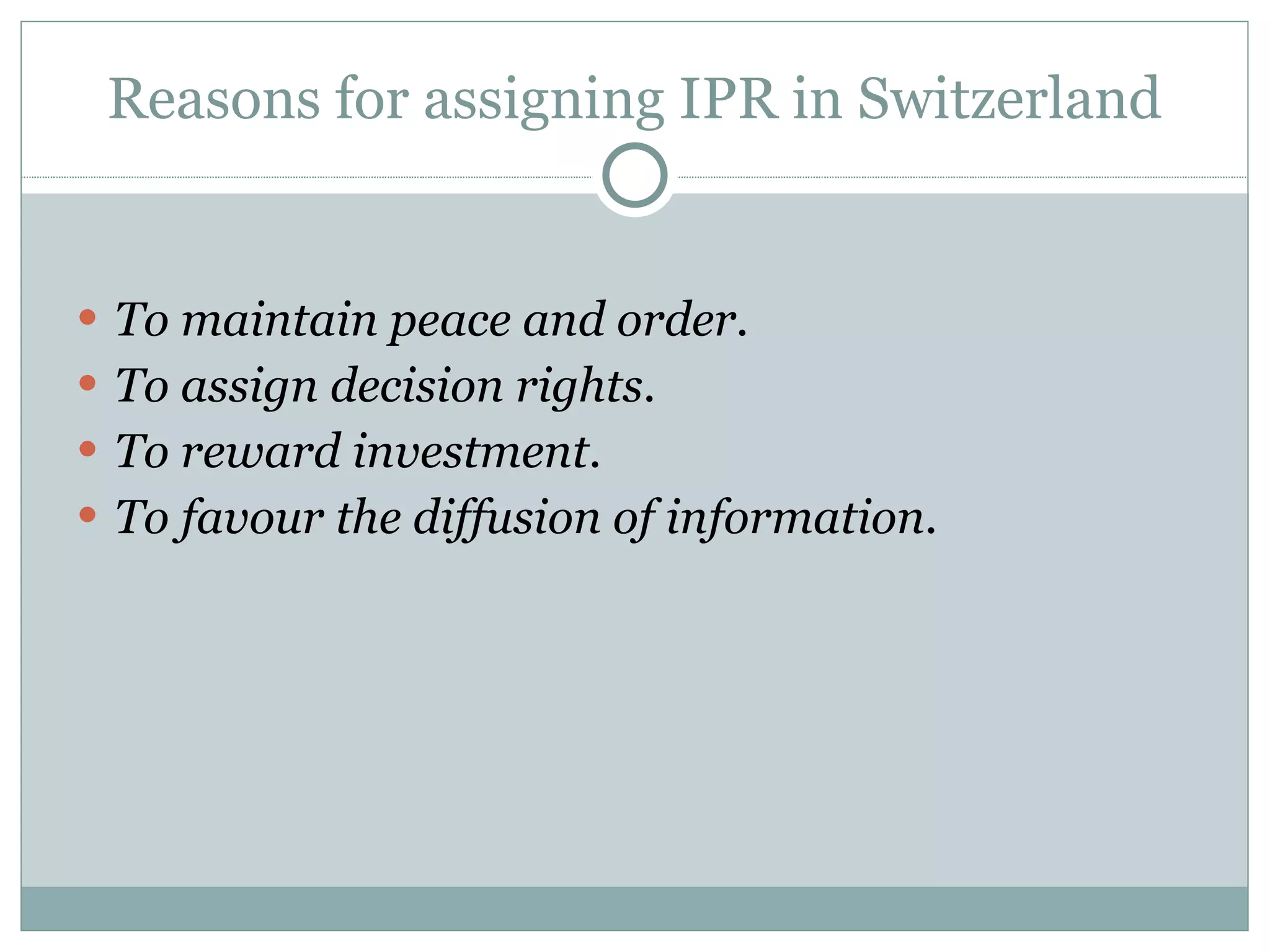 Reasons for assigning IPR in Switzerland To maintain peace and order. To assign decision rights .  To reward investment .  To favour the diffusion of information.  