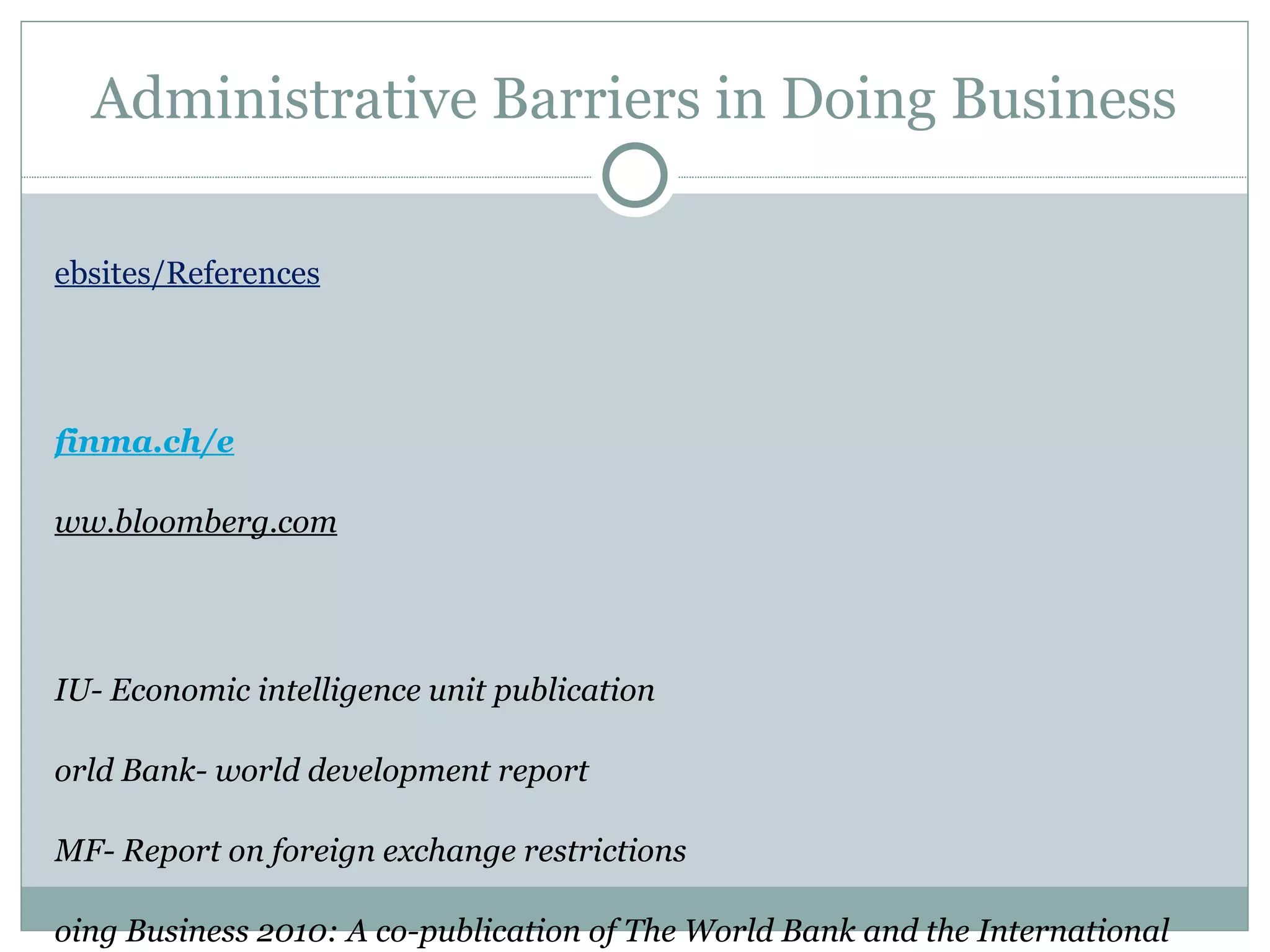 Administrative Barriers in Doing Business Websites/References http://www.switzerland.com www.snb.ch www. finma .ch/e www.bloomberg.com   www.cia.gov World Health Statistics 2008 EIU- Economic intelligence unit publication World Bank- world development report IMF- Report on foreign exchange restrictions Doing Business 2010: A co-publication of The World Bank and the International Finance Corporation. 