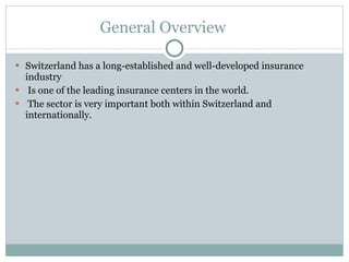 General Overview Switzerland has a long-established and well-developed insurance industry Is one of the leading insurance centers in the world. The sector is very important both within Switzerland and internationally.  