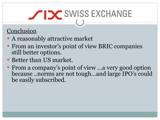 Conclusion A reasonably attractive market From an investor’s point of view BRIC companies still better options. Better than US market. From a company’s point of view …a very good option because ..norms are not tough…and large IPO’s could be easily subscribed. 