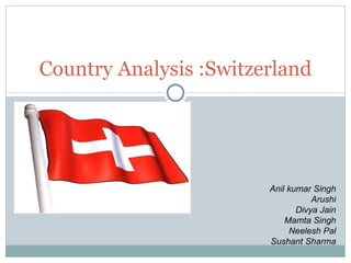 Country Analysis :Switzerland Anil kumar Singh Arushi Divya Jain Mamta Singh Neelesh Pal Sushant Sharma 