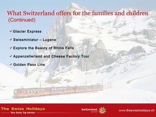 What Switzerland offers for the families and children
(Continued)
Glacier Express
Swissminiatur – Lugano
Explore the Beauty of Rhine Falls
Appenzellerland and Cheese Factory Tour
Golden Pass Line
 