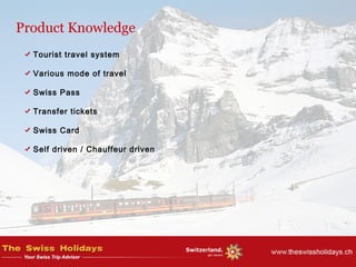 Tourist travel system
Various mode of travel
Swiss Pass
Transfer tickets
Swiss Card
Self driven / Chauffeur driven
Product Knowledge
 