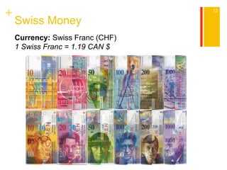 + 
Swiss Money 
12 
Currency: Swiss Franc (CHF) 
1 Swiss Franc = 1.19 CAN $ 
 