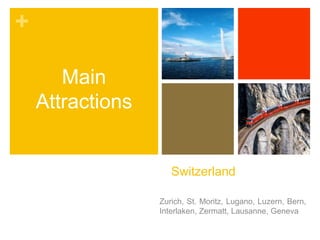 + 
Switzerland 
Zurich, St. Moritz, Lugano, Luzern, Bern, 
Interlaken, Zermatt, Lausanne, Geneva 
Main 
Attractions 
 