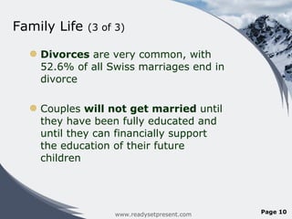 Family Life  (3 of 3) Divorces  are very common, with 52.6% of all Swiss marriages end in divorce Couples  will not get married  until they have been fully educated and until they can financially support the education of their future children www.readysetpresent.com Page  