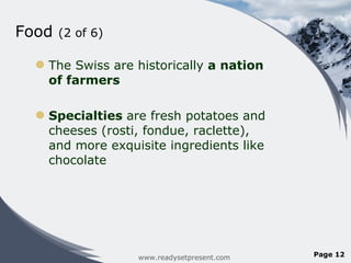 Food  (2 of 6) The Swiss are historically  a nation of farmers Specialties  are fresh potatoes and cheeses (rosti, fondue, raclette), and more exquisite ingredients like chocolate  www.readysetpresent.com Page  