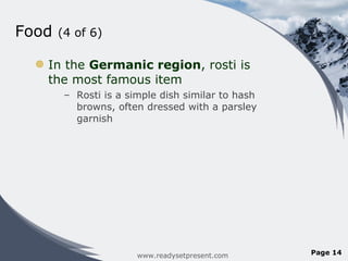 Food  (4 of 6) In the  Germanic region , rosti is the most famous item Rosti is a simple dish similar to hash browns, often dressed with a parsley garnish www.readysetpresent.com Page  
