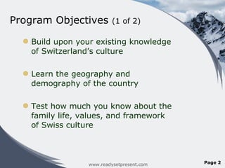 Program Objectives  (1 of 2) Build upon your existing knowledge of Switzerland ’s culture Learn the geography and demography of the country Test how much you know about the family life, values, and framework of Swiss culture www.readysetpresent.com Page  