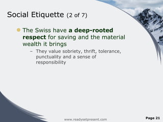 Social Etiquette  (2 of 7) The Swiss have  a deep-rooted respect  for saving and the material wealth it brings They value sobriety, thrift, tolerance, punctuality and a sense of responsibility www.readysetpresent.com Page  