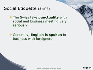 Social Etiquette  (5 of 7)  The Swiss take  punctuality  with social and business meeting very seriously Generally,  English is spoken  in business with foreigners www.readysetpresent.com Page  