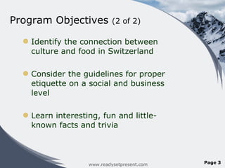 Program Objectives  (2 of 2) Identify the connection between culture and food in Switzerland Consider the guidelines for proper etiquette on a social and business level Learn interesting, fun and little-known facts and trivia www.readysetpresent.com Page  