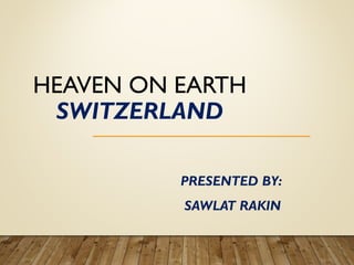 HEAVEN ON EARTH
SWITZERLAND
PRESENTED BY:
SAWLAT RAKIN
 