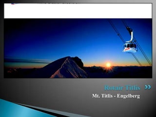 Rotair Titlis
Mt. Titlis - Engelberg
 