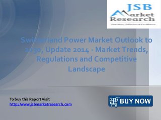 Switzerland Power Market Outlook to
2030, Update 2014 - Market Trends,
Regulations and Competitive
Landscape
To buy this ReportVisit
http://www.jsbmarketresearch.com
 