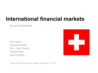 International financial markets
 Group Switzerland




 Eric Iriajen
 Leopold Hensel
 Shin Yuan Huang
 Vanish Patel
 Sana Usmani


 University of Westminster, London, November 7, 2011
 