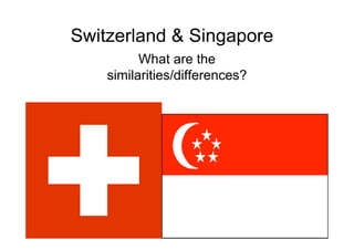 Switzerland & Singapore
          What are the
    similarities/differences?
 