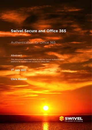  

      
Swivel Secure and Office 365
Authentication for Office 365

Abstract
This document describes how to use the Swivel Authentication
platform to authenticate access to Office 365

7th July 2011

Chris Russell

 