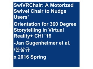 SwiVRChair: A Motorized
Swivel Chair to Nudge
Users’
Orientation for 360 Degree
Storytelling in Virtual
Reality+ CHI ’16
-Jan Gugenheimer et al.
/한상규
x 2016 Spring
 