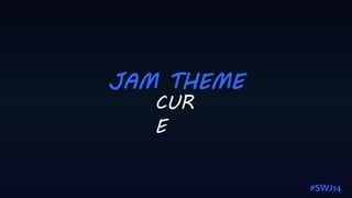 JAM THEME
CUR
E
#SWJ14
 