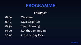 Friday 4th
18:00 Welcome
18:10 Max Wrighton
18:30 Team Forming
19:00 Let the Jam Begin!
00:00 Close of Day One
PROGRAMME
#SWJ14
 