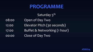 PROGRAMME
Saturday 5th
08:00 Open of Day Two
12:00 Elevator Pitch (30 seconds)
17:00 Buffet & Networking (1 hour)
00:00 Close of Day Two
#SWJ14
 