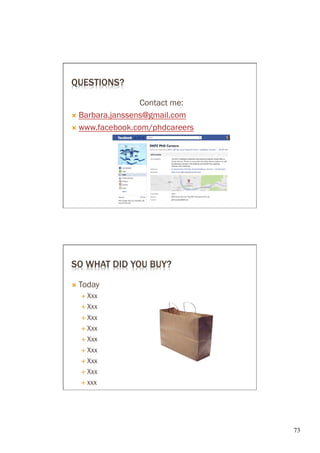 QUESTIONS?

                   Contact me:
Ò  Barbara.janssens@gmail.com

Ò  www.facebook.com/phdcareers




SO WHAT DID YOU BUY?

Ò  Today
   É  Xxx

   É  Xxx

   É  Xxx

   É  Xxx

   É  Xxx

   É  Xxx

   É  Xxx

   É  Xxx

   É  xxx




                                  73	

 