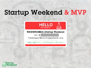 Startup Weekend & MVP
              HELLO
               my name is

     特定非営利活動法人Startup Weekend
          LEE @ 090 3900 1684
     leedongyol@startupweekend.org

     気軽に連絡下さい！まずはお会いに参ります！
 