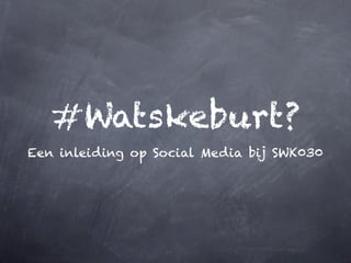 #Watskeburt?
Een inleiding op Social Media bij SWK030
 