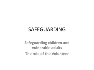 SAFEGUARDING

Safeguarding children and
    vulnerable adults
The role of the Volunteer
 