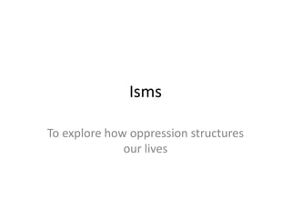 Isms

To explore how oppression structures
              our lives
 