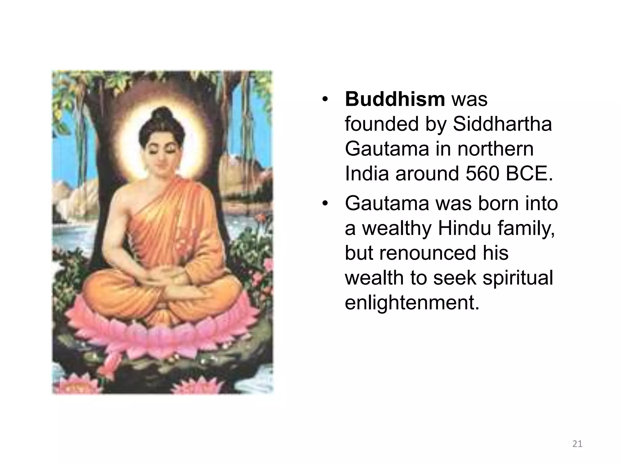 • Buddhism was
founded by Siddhartha
Gautama in northern
India around 560 BCE.
• Gautama was born into
a wealthy Hindu family,
but renounced his
wealth to seek spiritual
enlightenment.
21
 