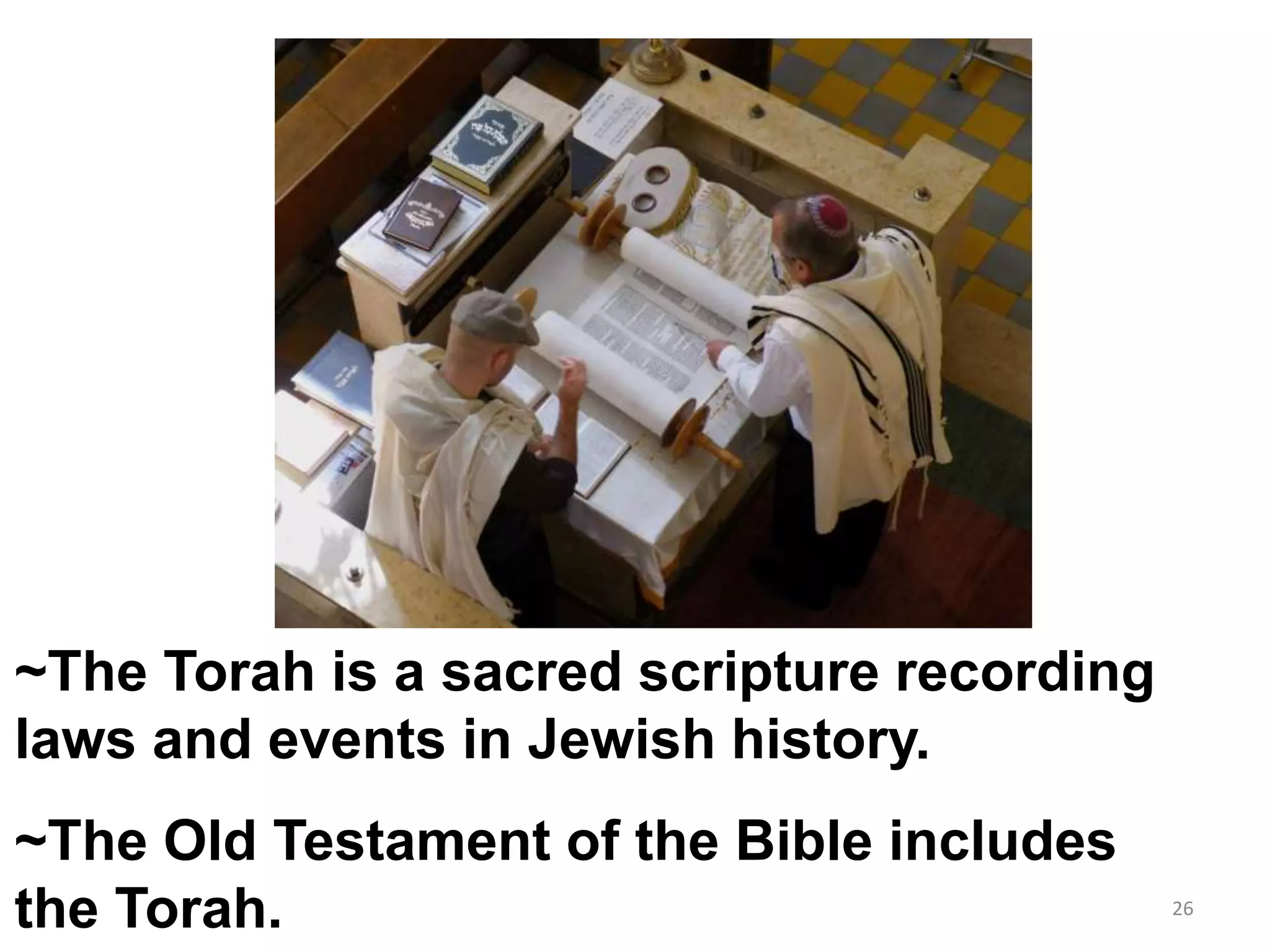 ~The Torah is a sacred scripture recording
laws and events in Jewish history.
~The Old Testament of the Bible includes
the Torah. 26
 