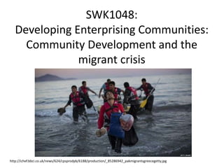 SWK1048:
Developing Enterprising Communities:
Community Development and the
migrant crisis
http://ichef.bbci.co.uk/news/624/cpsprodpb/6188/production/_85286942_pakmigrantsgreecegetty.jpg
 