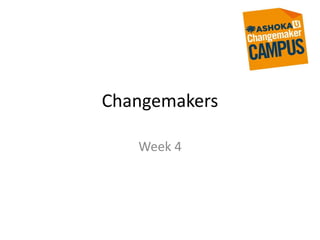 Changemakers
Week 4
 