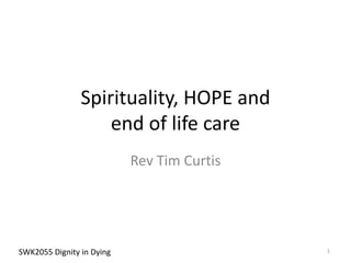 Spirituality, HOPE and
end of life care
Rev Tim Curtis
SWK2055 Dignity in Dying 1
 