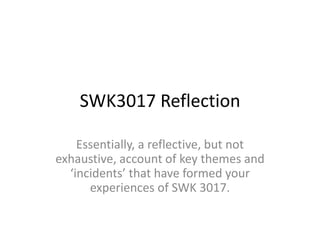 SWK3017 Reflection

    Essentially, a reflective, but not
exhaustive, account of key themes and
  ‘incidents’ that have formed your
      experiences of SWK 3017.
 