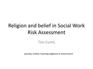 Religion and belief in Social Work
Risk Assessment
Tim Curtis
κριτικός, kritikos meaning judgment or discernment
 
